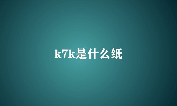 k7k是什么纸