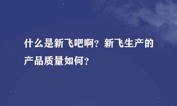 什么是新飞吧啊？新飞生产的产品质量如何？