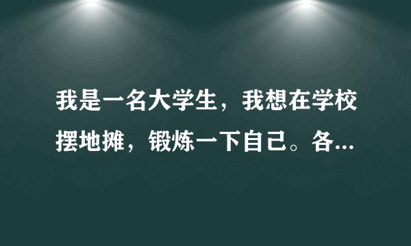 我是一名大学生，我想在学校摆地摊，锻炼一下自己。各位度友们，真诚希望给我提点建议吧！