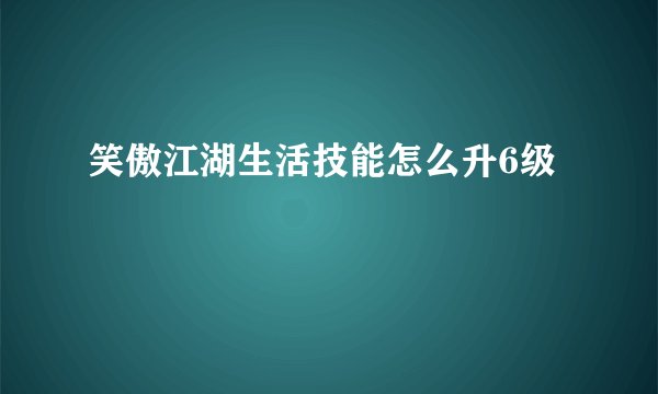 笑傲江湖生活技能怎么升6级