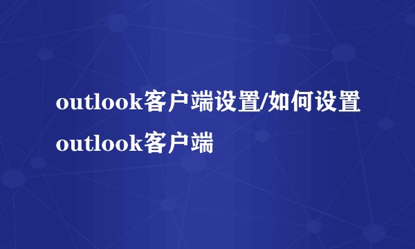 outlook客户端设置/如何设置outlook客户端
