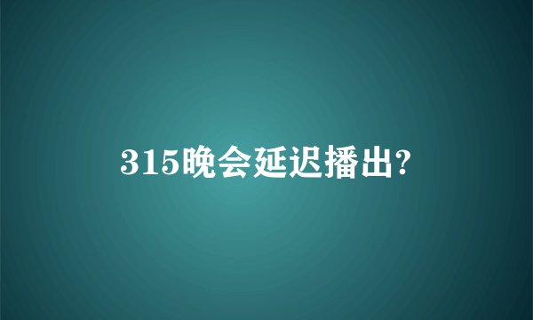 315晚会延迟播出?