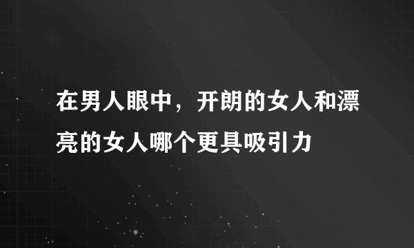 在男人眼中，开朗的女人和漂亮的女人哪个更具吸引力