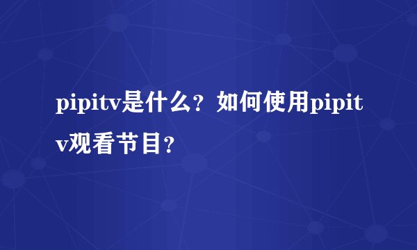 pipitv是什么？如何使用pipitv观看节目？