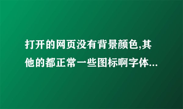 打开的网页没有背景颜色,其他的都正常一些图标啊字体啊感觉就是写在白板上面的. 求解