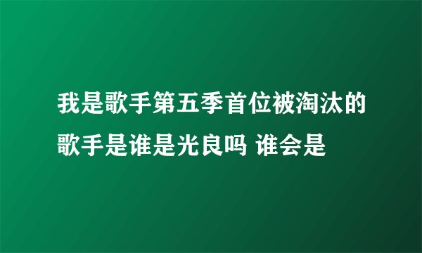 我是歌手第五季首位被淘汰的歌手是谁是光良吗 谁会是