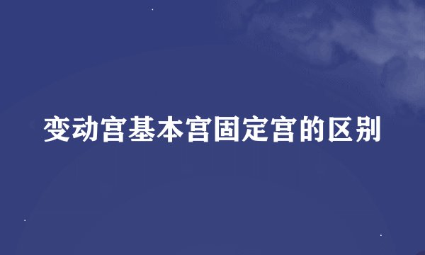 变动宫基本宫固定宫的区别