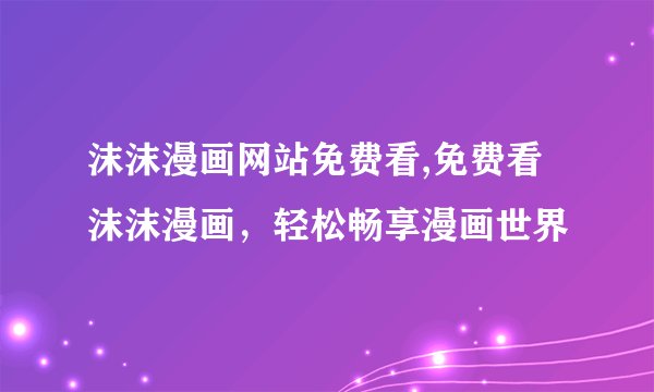 沫沫漫画网站免费看,免费看沫沫漫画，轻松畅享漫画世界