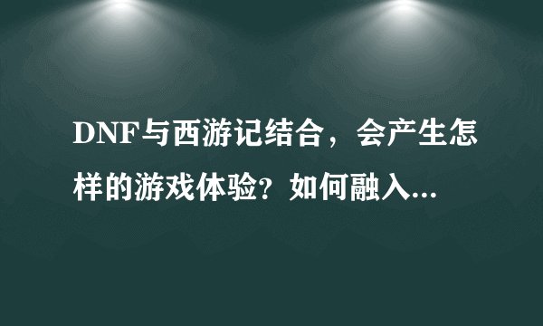 DNF与西游记结合，会产生怎样的游戏体验？如何融入文化元素？