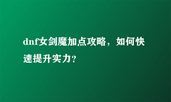 dnf女剑魔加点攻略，如何快速提升实力？