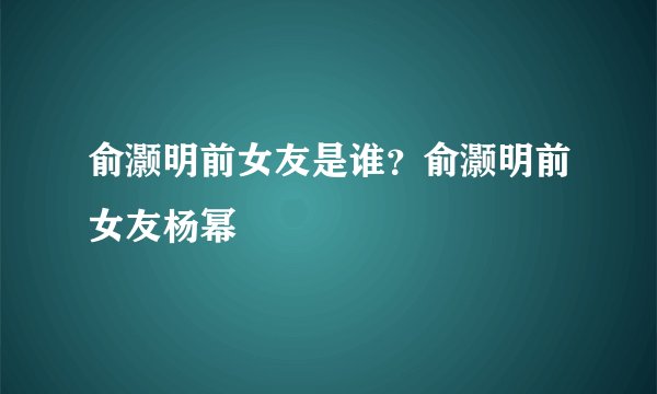 俞灏明前女友是谁？俞灏明前女友杨幂