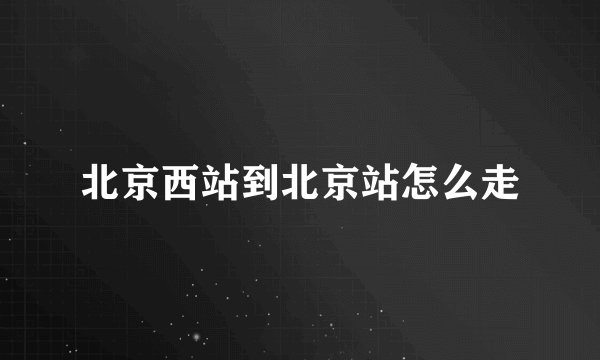 北京西站到北京站怎么走