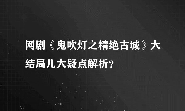 网剧《鬼吹灯之精绝古城》大结局几大疑点解析？