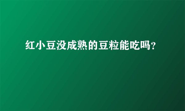 红小豆没成熟的豆粒能吃吗？