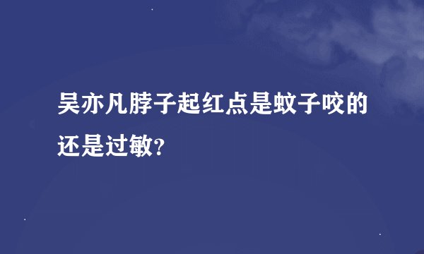 吴亦凡脖子起红点是蚊子咬的还是过敏？
