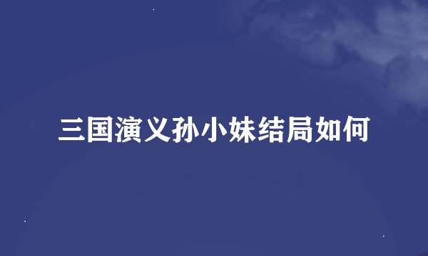 三国演义孙小妹结局如何