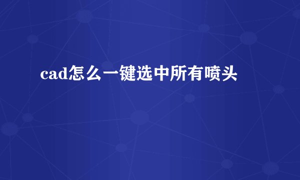 cad怎么一键选中所有喷头