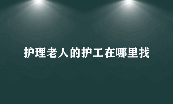 护理老人的护工在哪里找