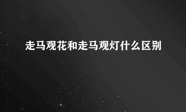 走马观花和走马观灯什么区别