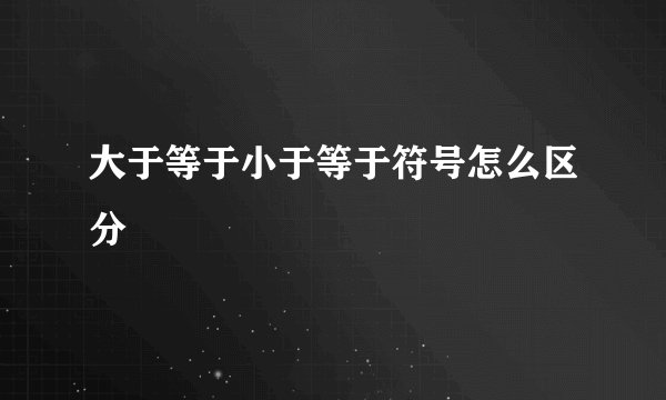 大于等于小于等于符号怎么区分