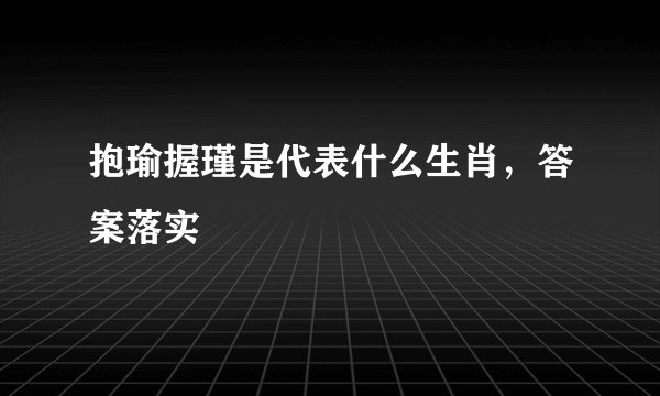 抱瑜握瑾是代表什么生肖，答案落实