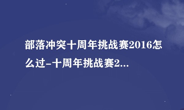 部落冲突十周年挑战赛2016怎么过-十周年挑战赛2016图文攻略