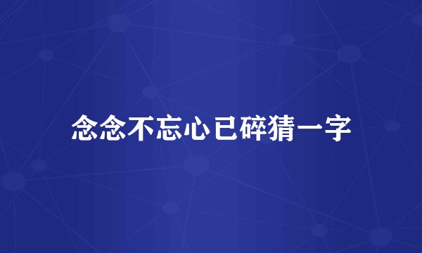念念不忘心已碎猜一字
