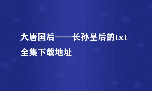 大唐国后——长孙皇后的txt全集下载地址