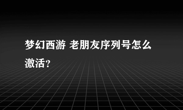 梦幻西游 老朋友序列号怎么激活？