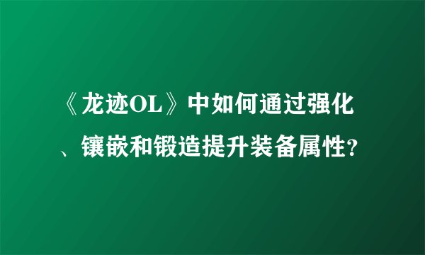 《龙迹OL》中如何通过强化、镶嵌和锻造提升装备属性？