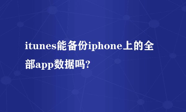 itunes能备份iphone上的全部app数据吗?