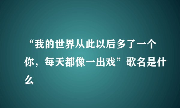 “我的世界从此以后多了一个你，每天都像一出戏”歌名是什么