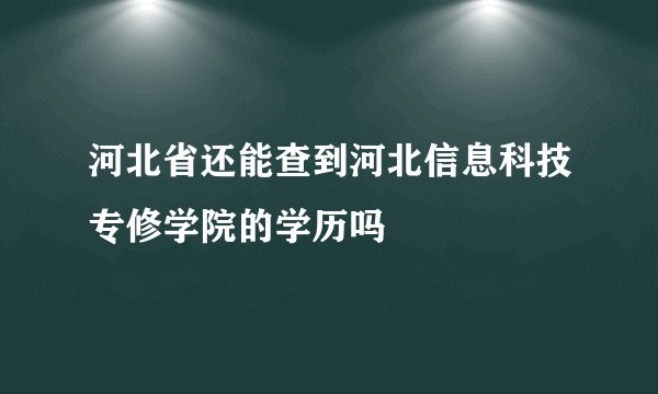 河北省还能查到河北信息科技专修学院的学历吗