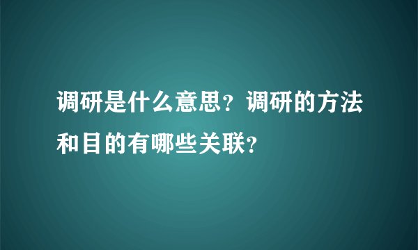 调研是什么意思？调研的方法和目的有哪些关联？