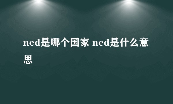 ned是哪个国家 ned是什么意思
