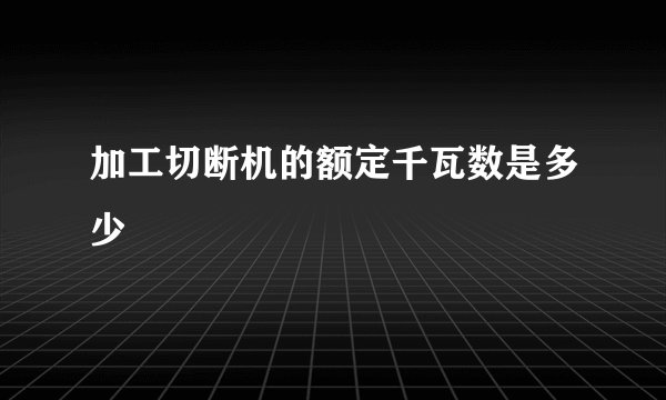 加工切断机的额定千瓦数是多少