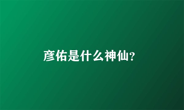 彦佑是什么神仙？