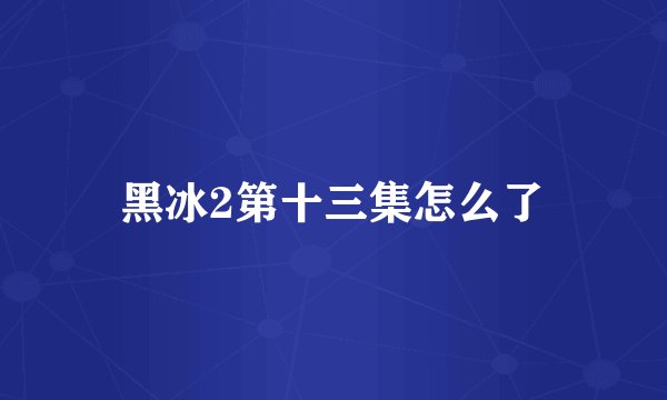 黑冰2第十三集怎么了