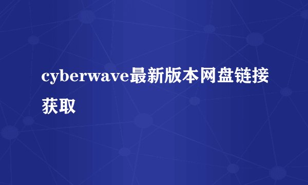 cyberwave最新版本网盘链接获取