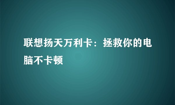 联想扬天万利卡：拯救你的电脑不卡顿
