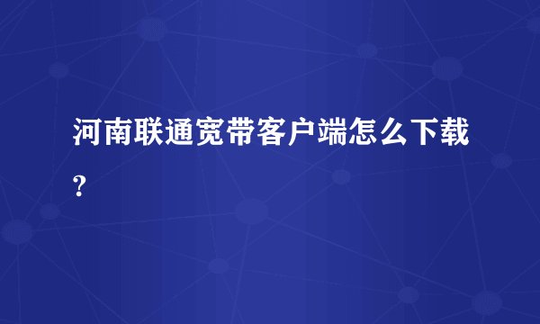 河南联通宽带客户端怎么下载?