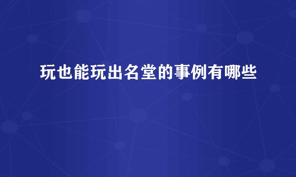 玩也能玩出名堂的事例有哪些