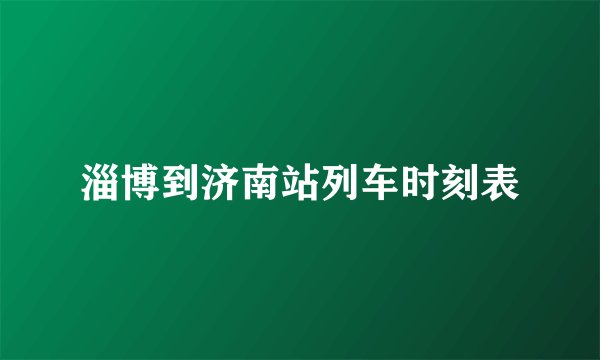 淄博到济南站列车时刻表