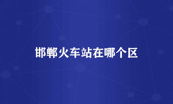 邯郸火车站在哪个区