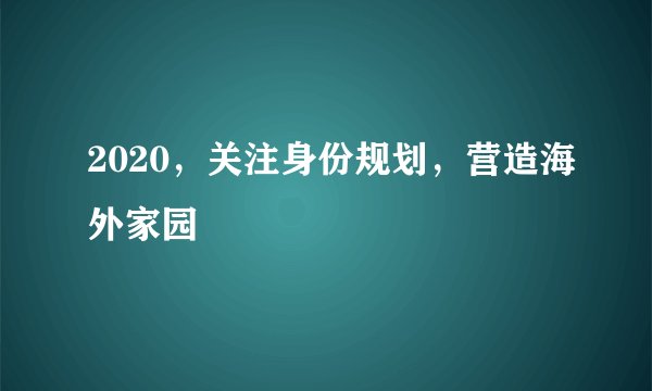 2020,关注身份规划,营造海外家园