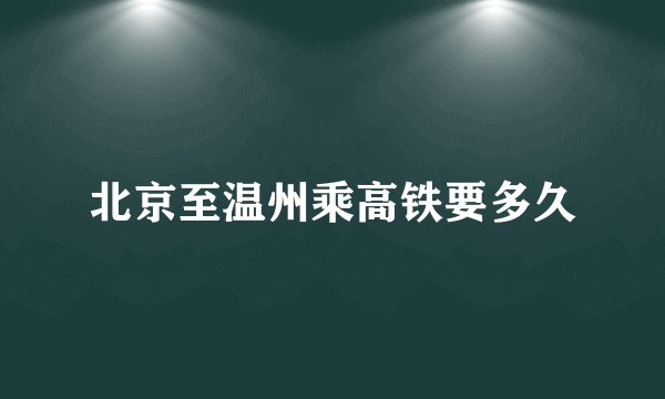 北京至温州乘高铁要多久