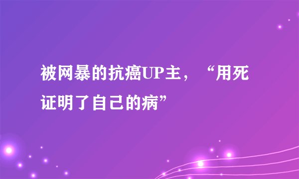 被网暴的抗癌UP主，“用死证明了自己的病”