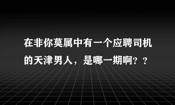 在非你莫属中有一个应聘司机的天津男人,是哪一期啊??
