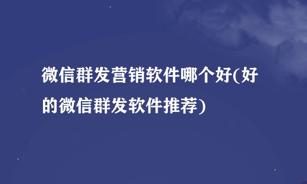 微信群发营销软件哪个好(好的微信群发软件推荐)