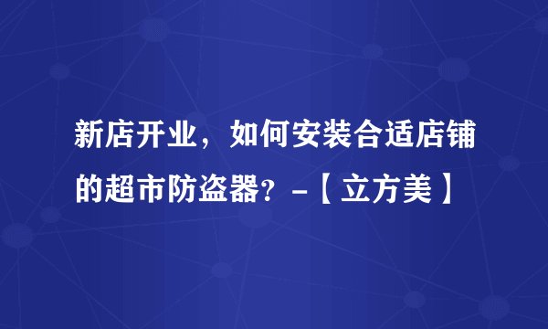 新店开业，如何安装合适店铺的超市防盗器？-【立方美】